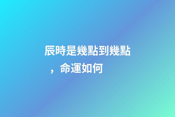 辰時是幾點到幾點，命運如何